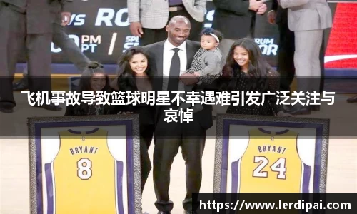 飞机事故导致篮球明星不幸遇难引发广泛关注与哀悼
