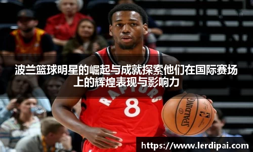 波兰篮球明星的崛起与成就探索他们在国际赛场上的辉煌表现与影响力