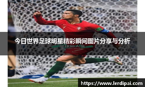 今日世界足球明星精彩瞬间图片分享与分析